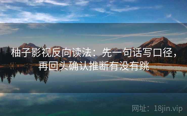 柚子影视反向读法：先一句话写口径，再回头确认推断有没有跳