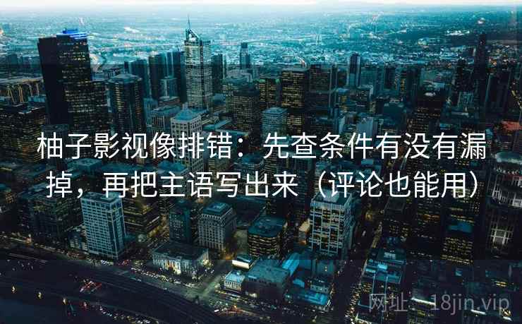 柚子影视像排错：先查条件有没有漏掉，再把主语写出来（评论也能用）