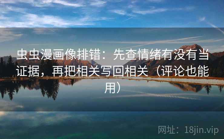 虫虫漫画像排错：先查情绪有没有当证据，再把相关写回相关（评论也能用）