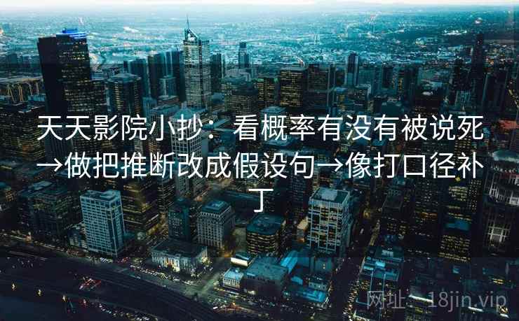 天天影院小抄:看概率有没有被说死→做把推断改成假设句→像打口径补丁 天天影院小抄:看概率有没有被说死→做把推断改成假设句→像打口径补丁