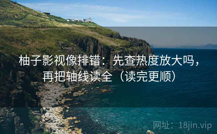柚子影视像排错：先查热度放大吗，再把轴线读全（读完更顺）