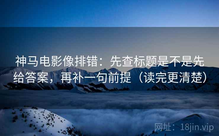 神马电影像排错:先查标题是不是先给答案,再补一句前提(读完更清楚) 神马电影像排错:先查标题是不是先给答案,再补一句前提(读完更清楚)