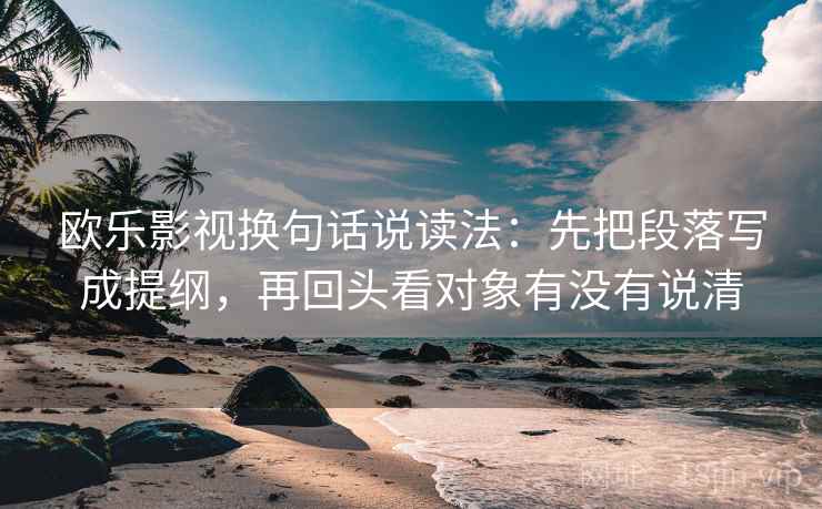 欧乐影视换句话说读法：先把段落写成提纲，再回头看对象有没有说清