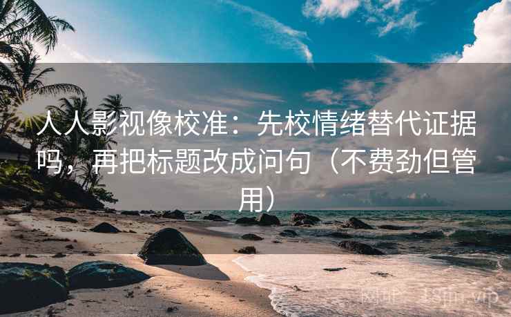 人人影视像校准：先校情绪替代证据吗，再把标题改成问句（不费劲但管用）