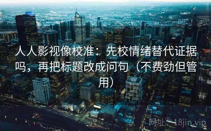 人人影视像校准：先校情绪替代证据吗，再把标题改成问句（不费劲但管用）