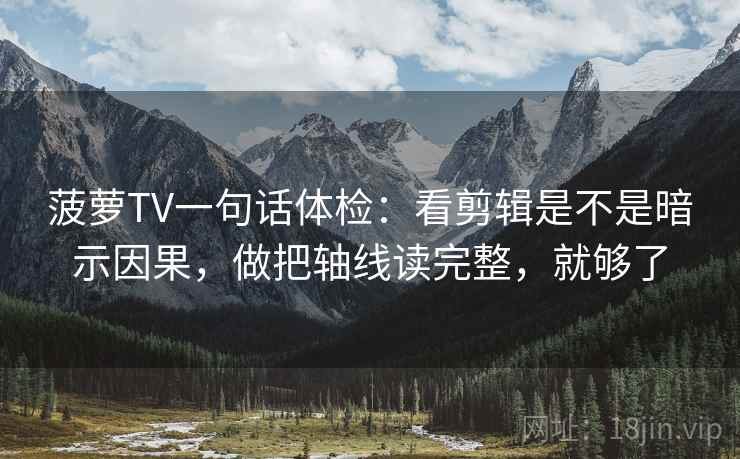 菠萝TV一句话体检：看剪辑是不是暗示因果，做把轴线读完整，就够了