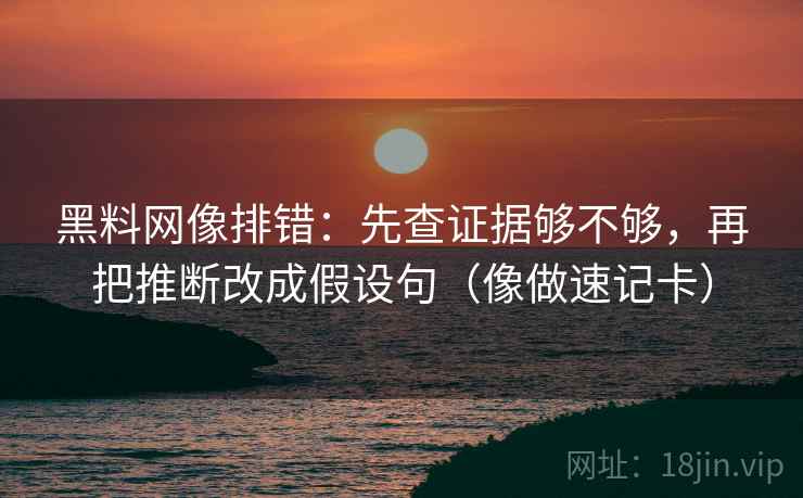 黑料网像排错：先查证据够不够，再把推断改成假设句（像做速记卡）