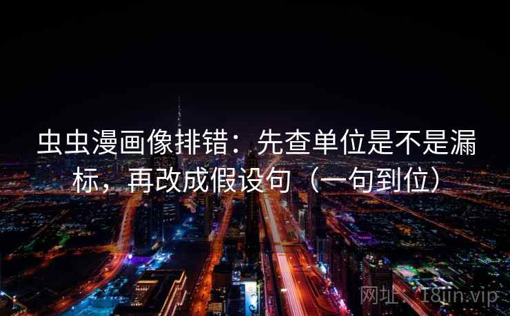 虫虫漫画像排错：先查单位是不是漏标，再改成假设句（一句到位）