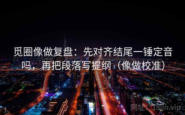 觅圈像做复盘：先对齐结尾一锤定音吗，再把段落写提纲（像做校准）