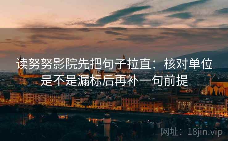 读努努影院先把句子拉直：核对单位是不是漏标后再补一句前提