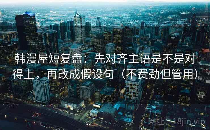 韩漫屋短复盘：先对齐主语是不是对得上，再改成假设句（不费劲但管用）