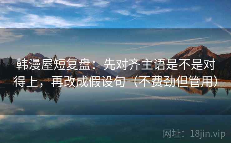 韩漫屋短复盘：先对齐主语是不是对得上，再改成假设句（不费劲但管用）