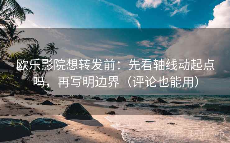 欧乐影院想转发前：先看轴线动起点吗，再写明边界（评论也能用）