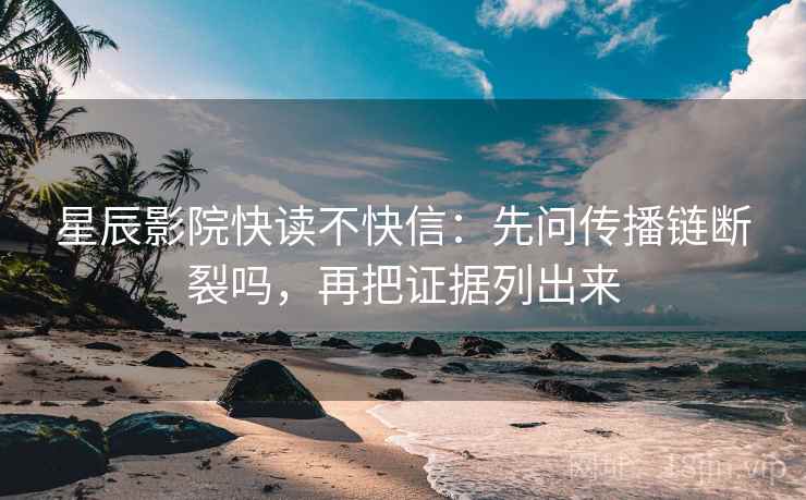 星辰影院快读不快信：先问传播链断裂吗，再把证据列出来