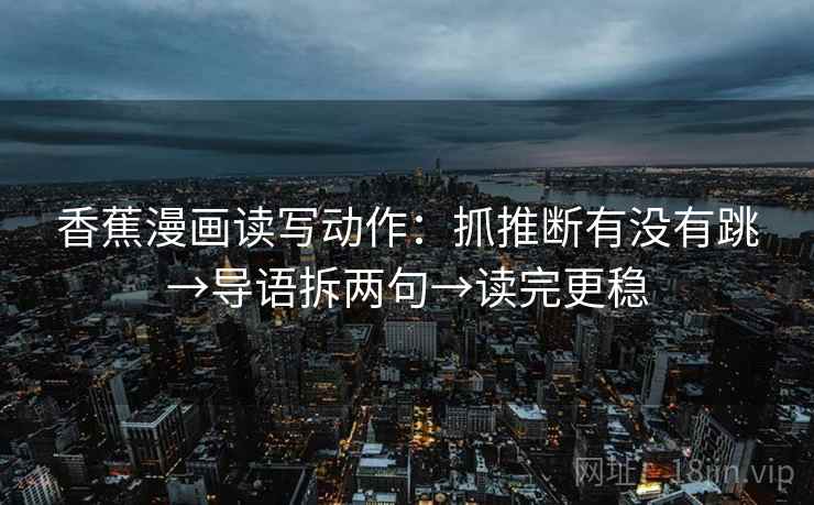 香蕉漫画读写动作：抓推断有没有跳→导语拆两句→读完更稳