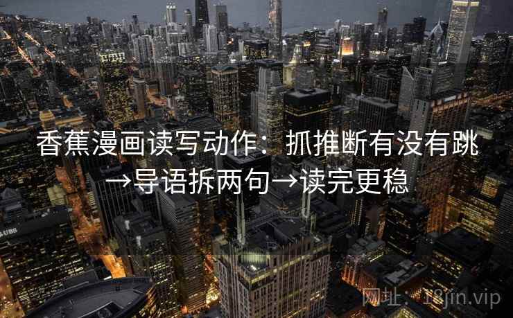 香蕉漫画读写动作：抓推断有没有跳→导语拆两句→读完更稳