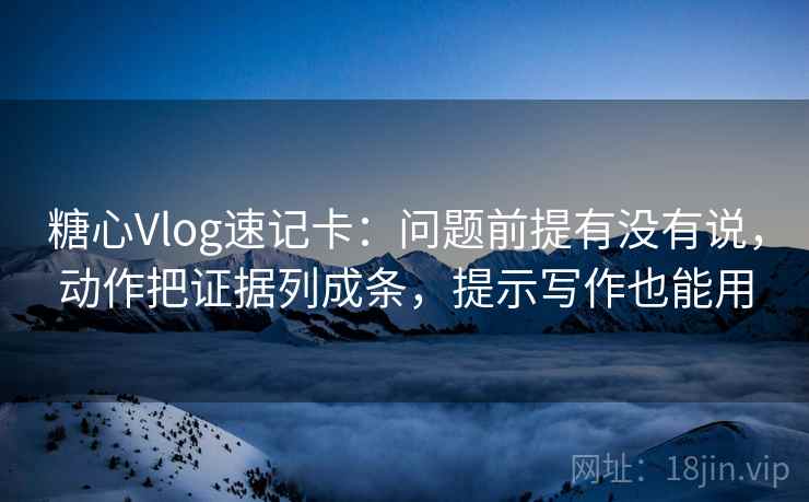 糖心Vlog速记卡：问题前提有没有说，动作把证据列成条，提示写作也能用