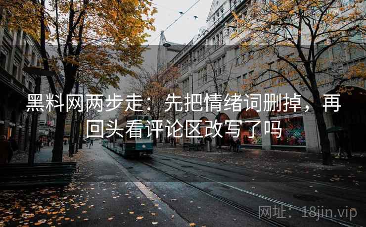 黑料网两步走：先把情绪词删掉，再回头看评论区改写了吗