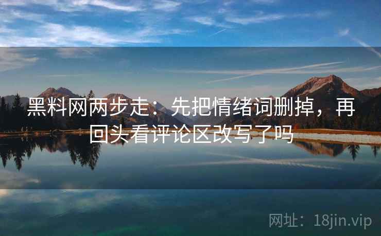 黑料网两步走：先把情绪词删掉，再回头看评论区改写了吗