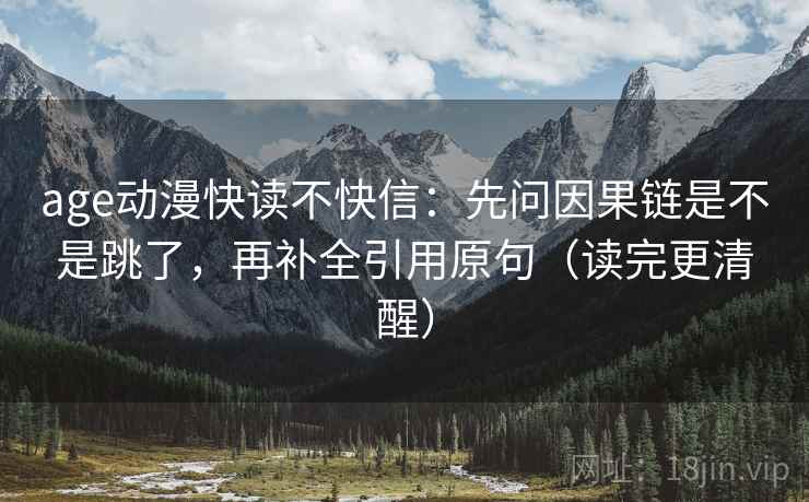 age动漫快读不快信：先问因果链是不是跳了，再补全引用原句（读完更清醒）