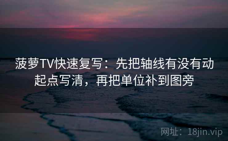 菠萝TV快速复写：先把轴线有没有动起点写清，再把单位补到图旁