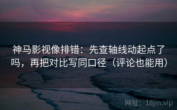 神马影视像排错：先查轴线动起点了吗，再把对比写同口径（评论也能用）