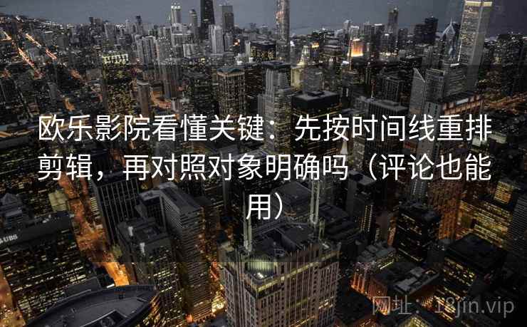 欧乐影院看懂关键：先按时间线重排剪辑，再对照对象明确吗（评论也能用）