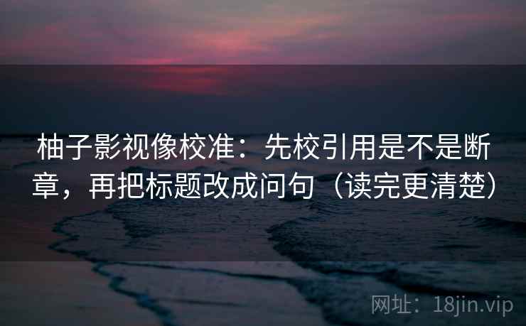 柚子影视像校准：先校引用是不是断章，再把标题改成问句（读完更清楚）