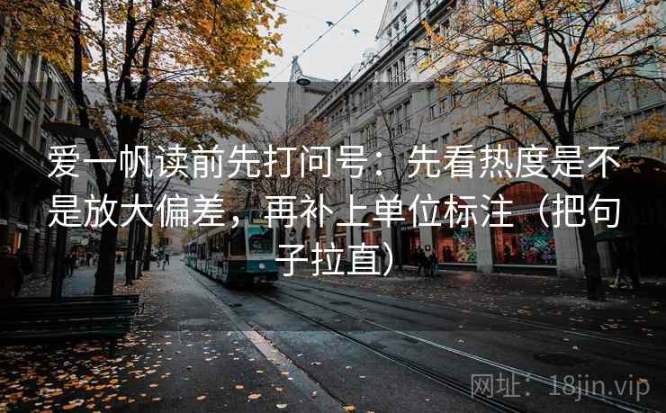 爱一帆读前先打问号：先看热度是不是放大偏差，再补上单位标注（把句子拉直）