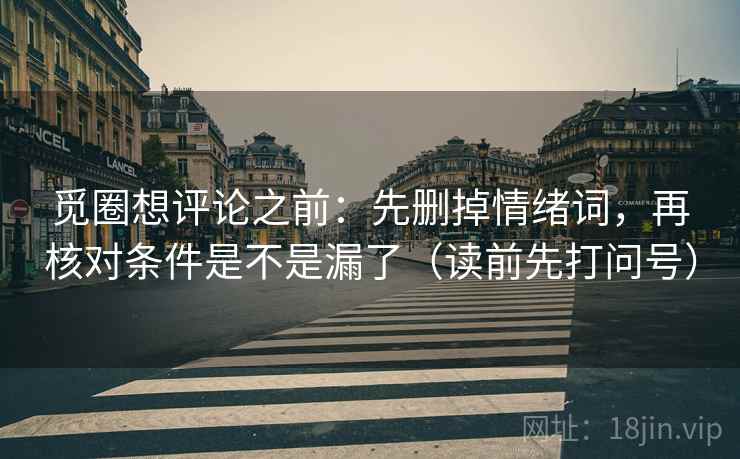 觅圈想评论之前：先删掉情绪词，再核对条件是不是漏了（读前先打问号）