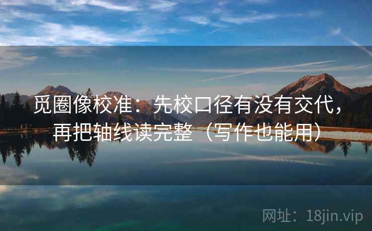 觅圈像校准：先校口径有没有交代，再把轴线读完整（写作也能用）