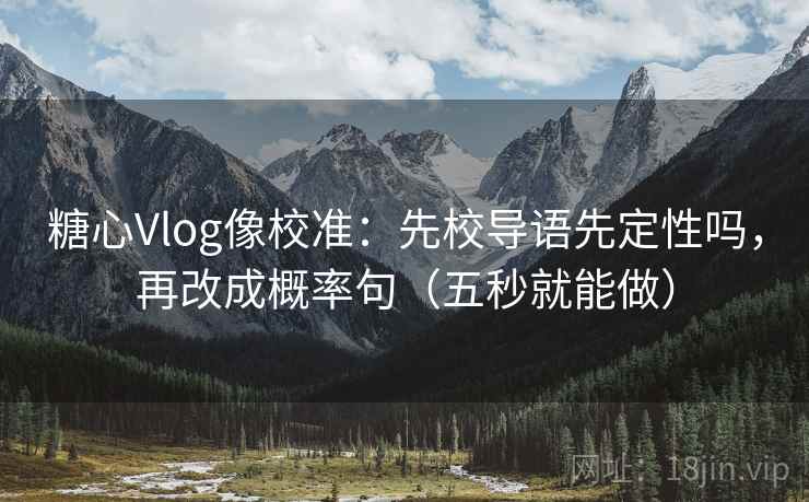 糖心Vlog像校准：先校导语先定性吗，再改成概率句（五秒就能做）