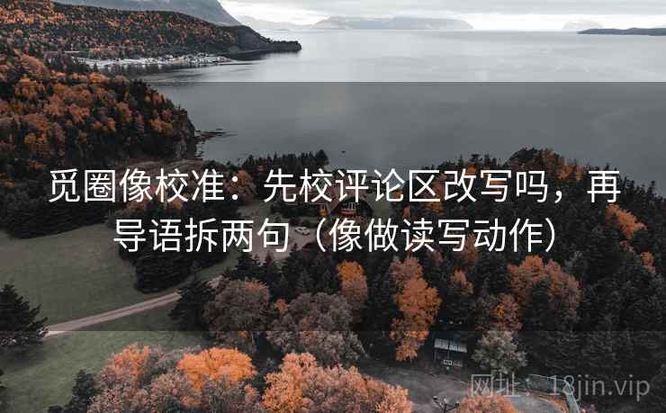 觅圈像校准：先校评论区改写吗，再导语拆两句（像做读写动作）