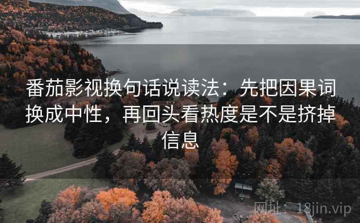 番茄影视换句话说读法：先把因果词换成中性，再回头看热度是不是挤掉信息