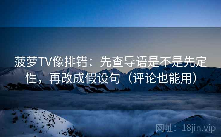 菠萝TV像排错：先查导语是不是先定性，再改成假设句（评论也能用）