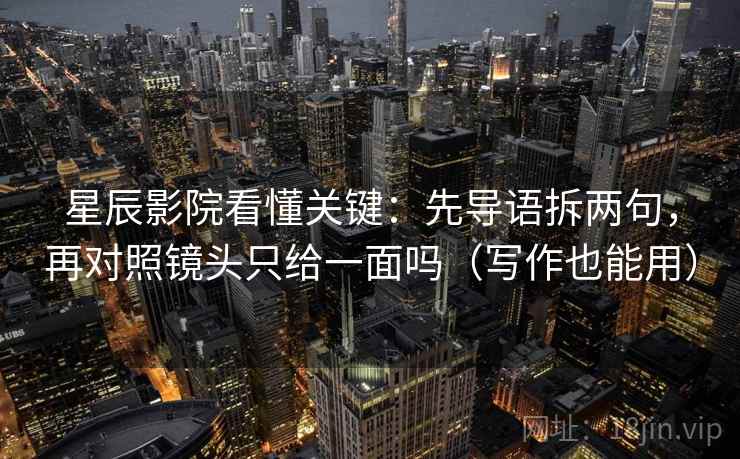 星辰影院看懂关键：先导语拆两句，再对照镜头只给一面吗（写作也能用）