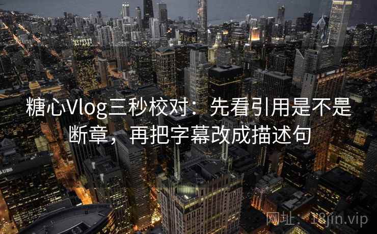 糖心Vlog三秒校对：先看引用是不是断章，再把字幕改成描述句