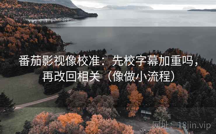 番茄影视像校准：先校字幕加重吗，再改回相关（像做小流程）