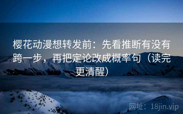 樱花动漫想转发前：先看推断有没有跨一步，再把定论改成概率句（读完更清醒）