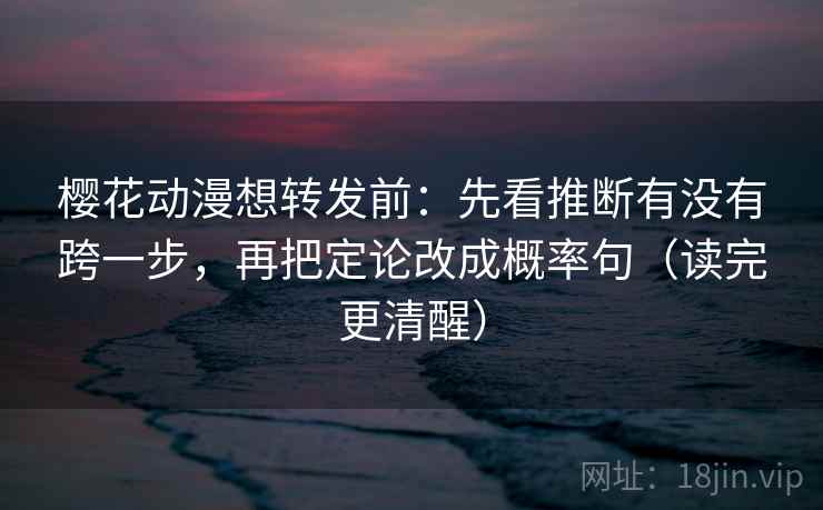 樱花动漫想转发前：先看推断有没有跨一步，再把定论改成概率句（读完更清醒）