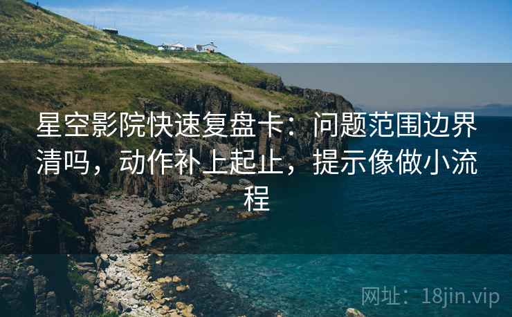 星空影院快速复盘卡：问题范围边界清吗，动作补上起止，提示像做小流程