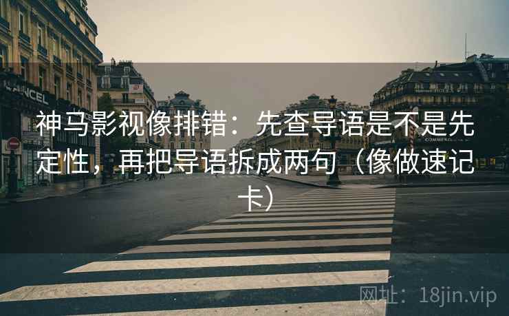 神马影视像排错:先查导语是不是先定性,再把导语拆成两句(像做速记卡) 神马影视像排错:先查导语是不是先定性,再把导语拆成两句(像做速记卡)