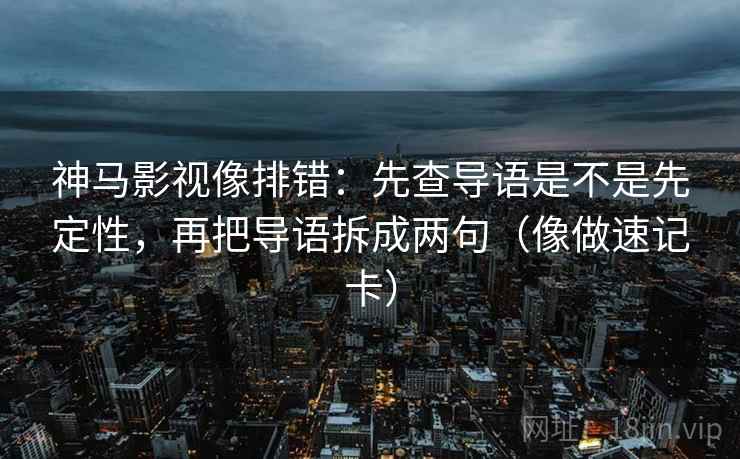神马影视像排错：先查导语是不是先定性，再把导语拆成两句（像做速记卡）