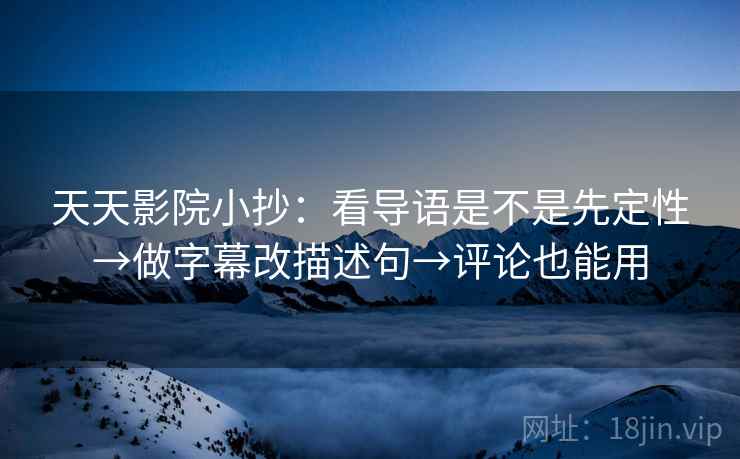 天天影院小抄:看导语是不是先定性→做字幕改描述句→评论也能用 天天影院小抄:看导语是不是先定性→做字幕改描述句→评论也能用