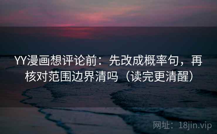 YY漫画想评论前:先改成概率句,再核对范围边界清吗(读完更清醒) YY漫画想评论前:先改成概率句,再核对范围边界清吗(读完更清醒)