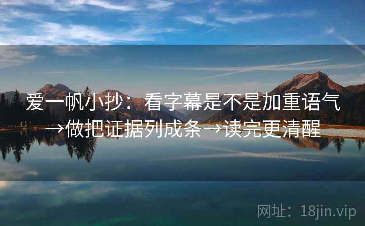 爱一帆小抄:看字幕是不是加重语气→做把证据列成条→读完更清醒 爱一帆小抄:看字幕是不是加重语气→做把证据列成条→读完更清醒