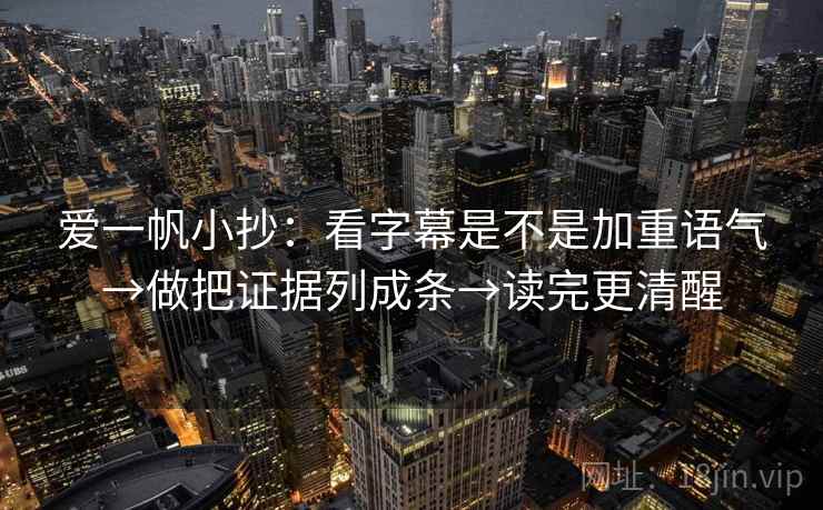 爱一帆小抄：看字幕是不是加重语气→做把证据列成条→读完更清醒