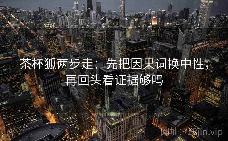 茶杯狐两步走：先把因果词换中性，再回头看证据够吗