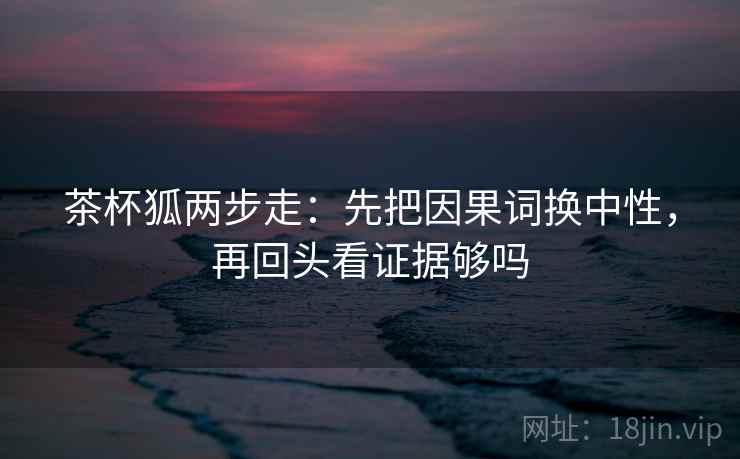 茶杯狐两步走：先把因果词换中性，再回头看证据够吗