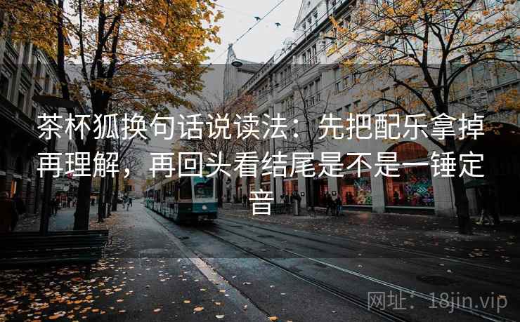茶杯狐换句话说读法:先把配乐拿掉再理解,再回头看结尾是不是一锤定音 茶杯狐换句话说读法:先把配乐拿掉再理解,再回头看结尾是不是一锤定音